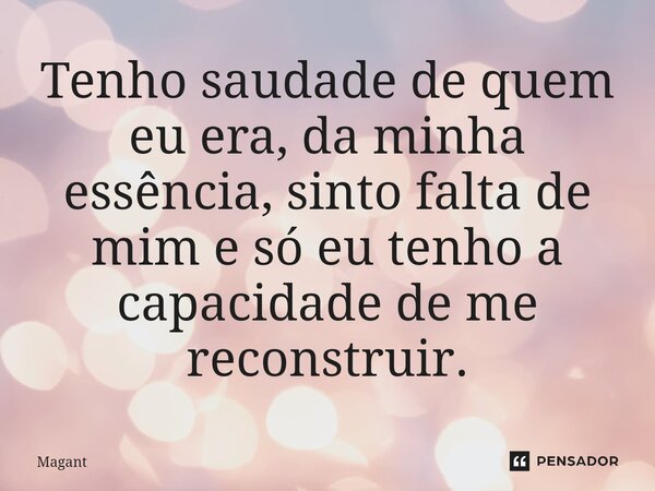 ⁠Tenho saudade de quem eu era, da minha essência, sinto falta de mim e só eu tenho a capacidade de me reconstruir.... Frase de Magant.