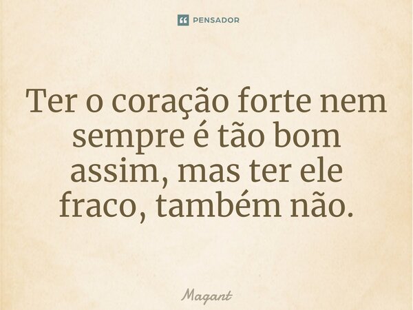 ⁠Ter o coração forte nem sempre é tão bom assim, mas ter ele fraco, também não.... Frase de Magant.