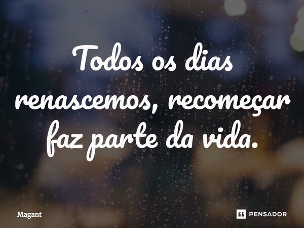 ⁠Todos os dias renascemos, recomeçar faz parte da vida.... Frase de Magant.