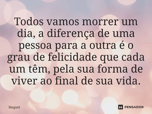 ⁠Todos vamos morrer um dia, a diferença de uma pessoa para a outra é o grau de felicidade que cada um têm, pela sua forma de viver ao final de sua vida.... Frase de Magant.