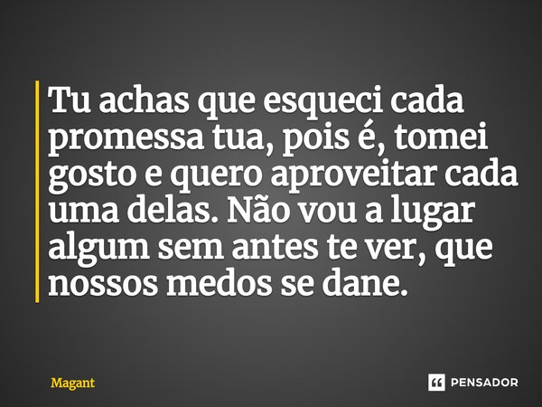 ⁠Tu achas que esqueci cada promessa tua, pois é, tomei gosto e quero aproveitar cada uma delas. Não vou a lugar algum sem antes te ver, que nossos medos se dane... Frase de Magant.