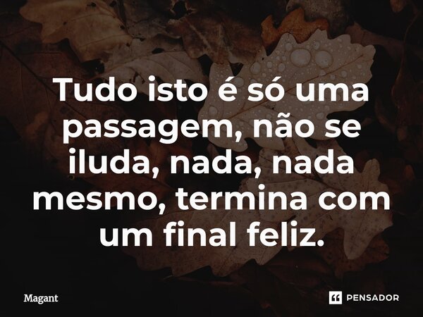 ⁠Tudo isto é só uma passagem, não se iluda, nada, nada mesmo, termina com um final feliz.... Frase de Magant.