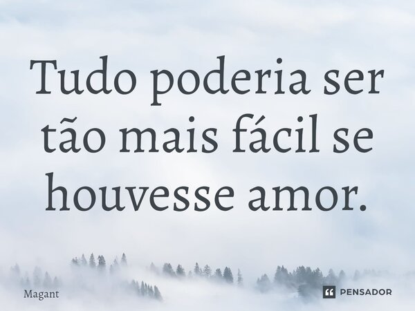 ⁠Tudo poderia ser tão mais fácil se houvesse amor.... Frase de Magant.