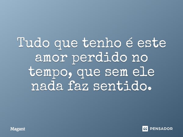⁠Tudo que tenho é este amor perdido no tempo, que sem ele nada faz sentido.... Frase de Magant.