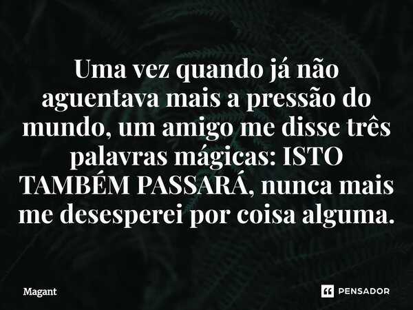 ⁠Uma vez quando já não aguentava mais a pressão do mundo, um amigo me disse três palavras mágicas: ISTO TAMBÉM PASSARÁ, nunca mais me desesperei por coisa algum... Frase de Magant.