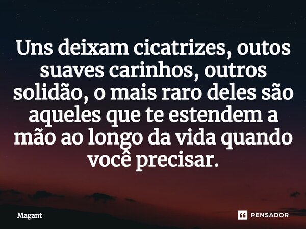 ⁠Uns deixam cicatrizes, outos suaves carinhos, outros solidão, o mais raro deles são aqueles que te estendem a mão ao longo da vida quando você precisar.... Frase de Magant.