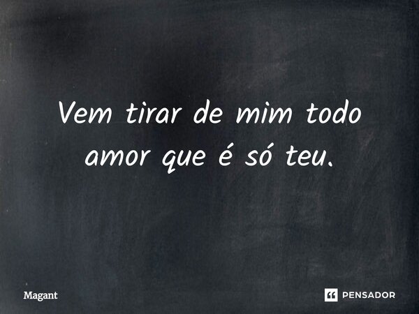 Vem tirar de mim todo amor que é só teu.... Frase de Magant.