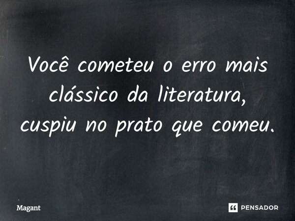 ⁠Você cometeu o erro mais clássico da literatura, cuspiu no prato que comeu.... Frase de Magant.