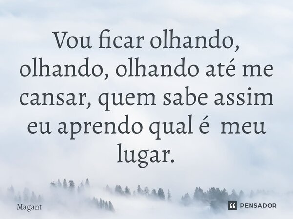 ⁠Vou ficar olhando, olhando, olhando até me cansar, quem sabe assim eu aprendo qual é meu lugar.... Frase de Magant.