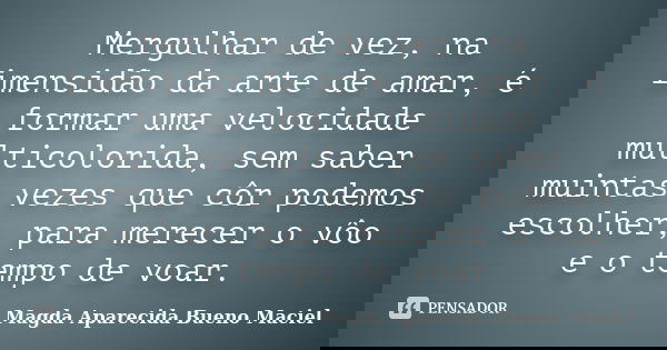 Mergulhar de vez, na imensidão da arte de amar, é formar uma velocidade multicolorida, sem saber muintas vezes que côr podemos escolher, para merecer o vôo e o ... Frase de Magda Aparecida Bueno Maciel.