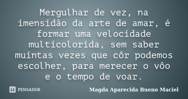 Mergulhar de vez, na imensidão da arte de amar, é formar uma velocidade multicolorida, sem saber muintas vezes que côr podemos escolher, para merecer o vôo e o ... Frase de Magda Aparecida Bueno Maciel.