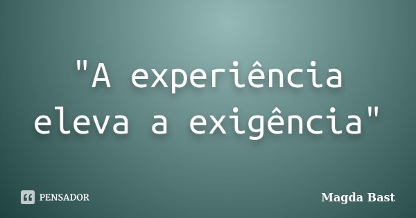 "A experiência eleva a exigência"... Frase de Magda Bast.