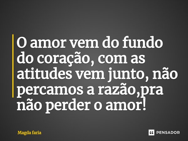 O amor vem do fundo do coração, com as atitudes vem junto, não percamos a razão,pra não perder o amor!... Frase de Magda faria.