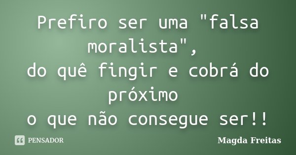 Prefiro ser uma "falsa moralista", do quê fingir e cobrá do próximo o que não consegue ser!!... Frase de Magda Freitas.