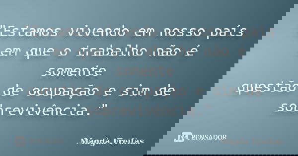 "Estamos vivendo em nosso país em que o trabalho não é somente questão de ocupação e sim de sobrevivência."... Frase de Magda Freitas.