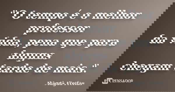 "O tempo é o melhor professor da vida, pena que para alguns chegam tarde de mais."... Frase de Magda Freitas.