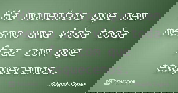 Há momentos que nem mesmo uma vida toda faz com que esquecemos.... Frase de Magda lopes.