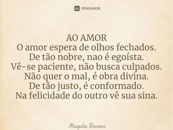 ⁠AO AMOR O amor espera de olhos fechados. De tão nobre, nao é egoísta. Vê-se paciente, não busca culpados. Não quer o mal, é obra divina. De tão justo, é confor... Frase de Magda Ramos.