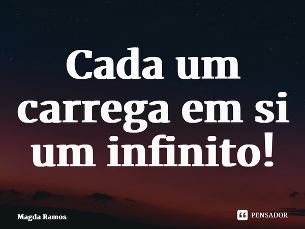 Cada um carrega em si um infinito!... Frase de Magda Ramos.