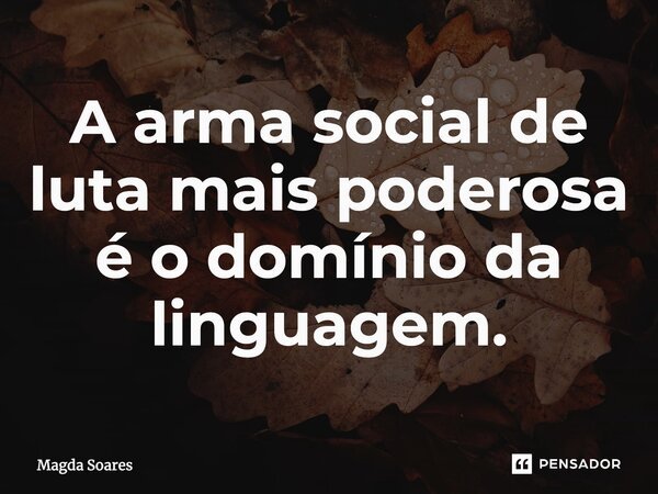 ⁠A arma social de luta mais poderosa é o domínio da linguagem.... Frase de Magda Soares.