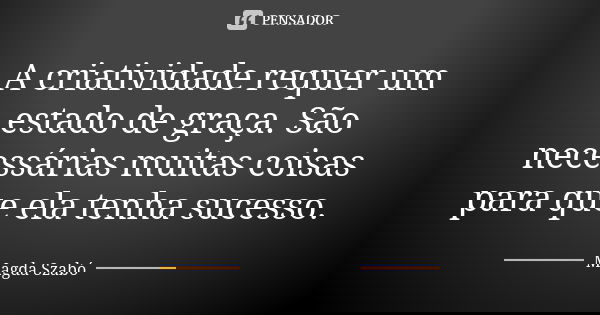 A criatividade requer um estado de graça. São necessárias muitas coisas para que ela tenha sucesso.... Frase de Magda Szabó.