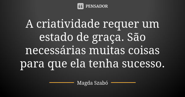 A criatividade requer um estado de graça. São necessárias muitas coisas para que ela tenha sucesso.... Frase de Magda Szabó.