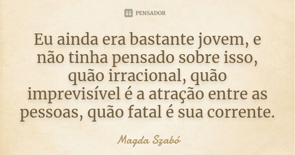 Eu ainda era bastante jovem, e não tinha pensado sobre isso, quão irracional, quão imprevisível é a atração entre as pessoas, quão fatal é sua corrente.... Frase de Magda Szabó.