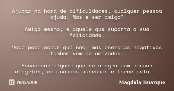 Ajudar na hora de dificuldades, qualquer pessoa ajuda. Mas e ser amigo? Amigo mesmo, é aquele que suporta a sua felicidade. Você pode achar que não, mas energia... Frase de Magdala Buarque.