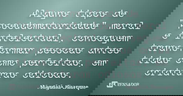 Alguns tipos de "pseudomaturidade" moral e intelectual, conseguem transformar pessoas antes tidas como perfeitas, em criaturas odiosas.... Frase de Magdala Buarque.