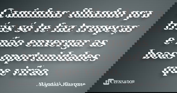 Caminhar olhando pra trás só te faz tropeçar e não enxergar as boas oportunidades que virão.... Frase de Magdala Buarque.