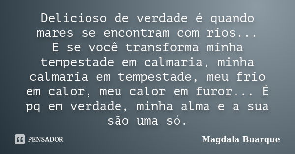 Delicioso de verdade é quando mares se encontram com rios... E se você transforma minha tempestade em calmaria, minha calmaria em tempestade, meu frio em calor,... Frase de Magdala Buarque.