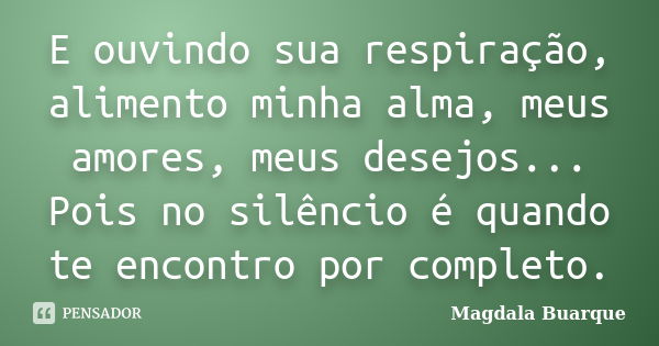 E ouvindo sua respiração, alimento minha alma, meus amores, meus desejos... Pois no silêncio é quando te encontro por completo.... Frase de Magdala Buarque.