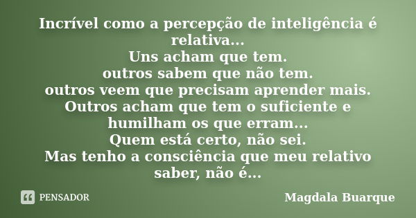 Incrível como a percepção de inteligência é relativa... Uns acham que tem. outros sabem que não tem. outros veem que precisam aprender mais. Outros acham que te... Frase de magdala buarque.