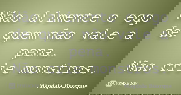 Não alimente o ego de quem não vale a pena. Não crie monstros.... Frase de Magdala Buarque.