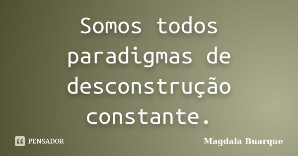 Somos todos paradigmas de desconstrução constante.... Frase de Magdala Buarque.