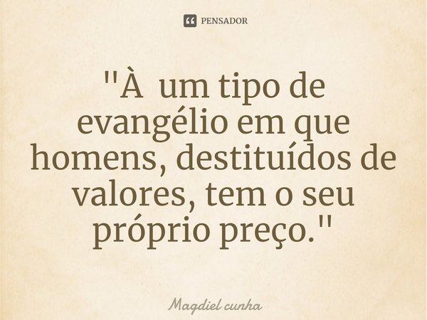 "⁠À um tipo de evangélio em que homens, destituídos de valores, tem o seu próprio preço."... Frase de Magdiel Cunha.