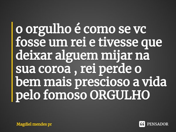 ⁠o orgulho é como se vc fosse um rei e tivesse que deixar alguem mijar na sua coroa , rei perde o bem mais prescioso a vida pelo fomoso ORGULHO... Frase de Magdiel mendes pr.