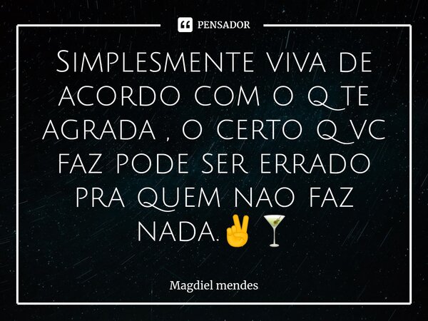 ⁠Simplesmente viva de acordo com o q te agrada , o certo q vc faz pode ser errado pra quem nao faz nada.✌🍸... Frase de Magdiel mendes.