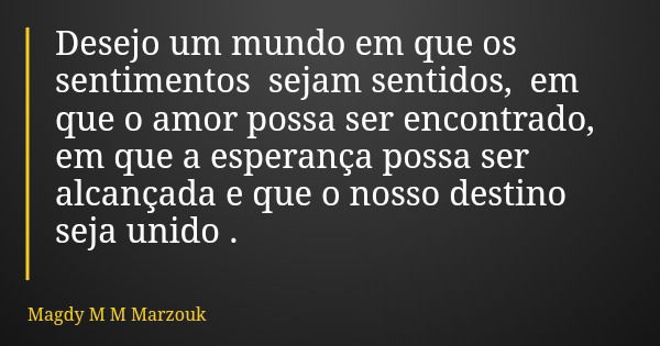Desejo um mundo em que os sentimentos sejam sentidos, em que o amor possa ser encontrado, em que a esperança possa ser alcançada e que o nosso destino seja unid... Frase de Magdy M M Marzouk.