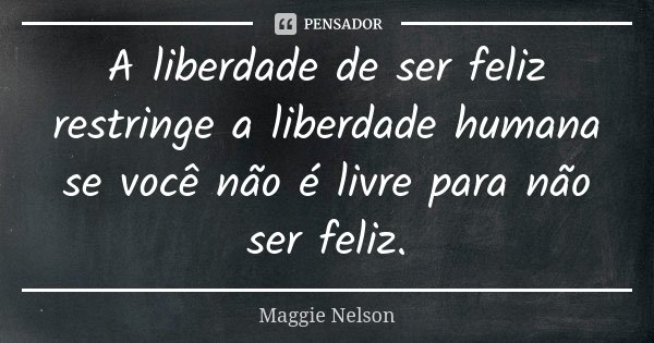 A liberdade de ser feliz restringe a liberdade humana se você não é livre para não ser feliz.... Frase de Maggie Nelson.