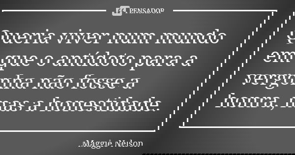 Queria viver num mundo em que o antídoto para a vergonha não fosse a honra, mas a honestidade.... Frase de Maggie Nelson.