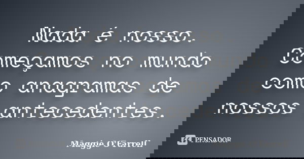 Nada é nosso. Começamos no mundo como anagramas de nossos antecedentes.... Frase de Maggie O'Farrell.