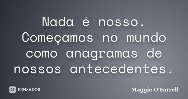 Nada é nosso. Começamos no mundo como anagramas de nossos antecedentes.... Frase de Maggie O'Farrell.