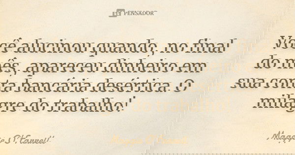 Você alucinou quando, no final do mês, apareceu dinheiro em sua conta bancária desértica. O milagre do trabalho!... Frase de Maggie O'Farrell.