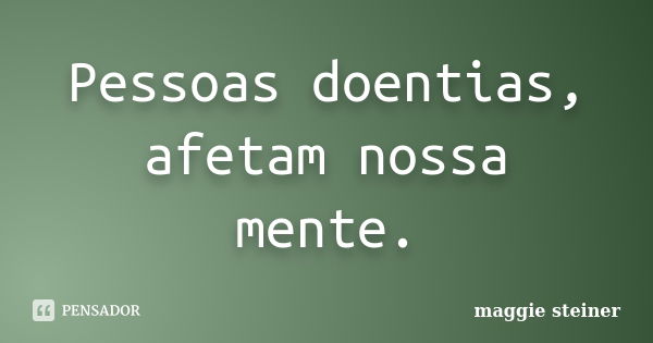 Pessoas doentias, afetam nossa mente.... Frase de maggie steiner.