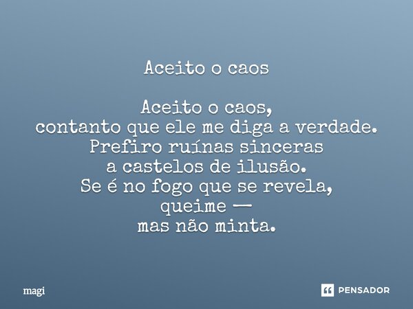 ⁠Aceito o caos Aceito o caos, contanto que ele me diga a verdade. Prefiro ruínas sinceras a castelos de ilusão. Se é no fogo que se revela, queime — mas não min... Frase de Magi.