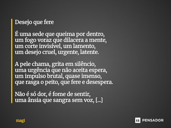 ⁠Desejo que fere É uma sede que queima por dentro, um fogo voraz que dilacera a mente, um corte invisível, um lamento, um desejo cruel, urgente, latente. A pele... Frase de Magi.