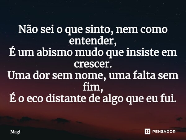 ⁠Não sei o que sinto, nem como entender, É um abismo mudo que insiste em crescer. Uma dor sem nome, uma falta sem fim, É o eco distante de algo que eu fui.... Frase de Magi.