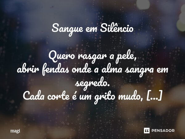 Sangue em Silêncio Quero rasgar a pele, abrir fendas onde a alma sangra em segredo. Cada corte é um grito mudo, um pacto silencioso com a escuridão que me habi... Frase de Magi.
