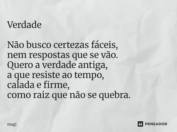 ⁠Verdade Não busco certezas fáceis, nem respostas que se vão. Quero a verdade antiga, a que resiste ao tempo, calada e firme, como raiz que não se quebra.... Frase de Magi.